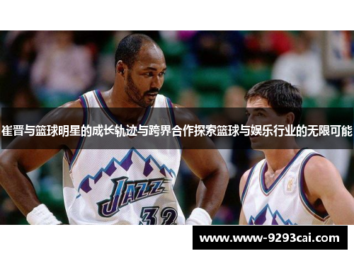 崔晋与篮球明星的成长轨迹与跨界合作探索篮球与娱乐行业的无限可能