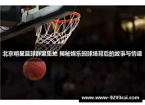 北京明星篮球群聚集地 揭秘娱乐圈球场背后的故事与情谊