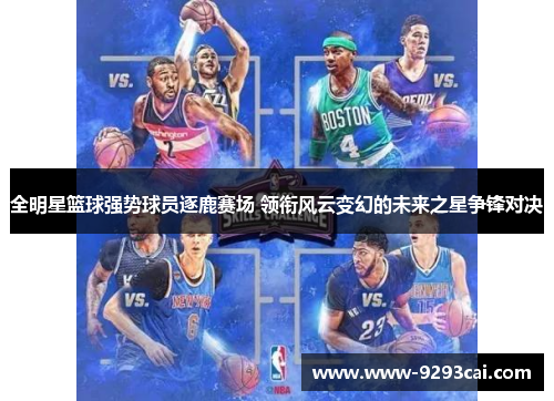 全明星篮球强势球员逐鹿赛场 领衔风云变幻的未来之星争锋对决