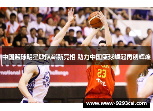 中国篮球明星联队崭新亮相 助力中国篮球崛起再创辉煌