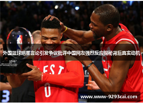 外国篮球明星言论引发争议批评中国网友强烈反应揭秘背后真实动机
