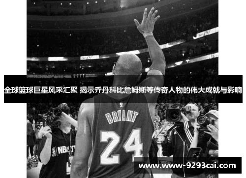 全球篮球巨星风采汇聚 揭示乔丹科比詹姆斯等传奇人物的伟大成就与影响