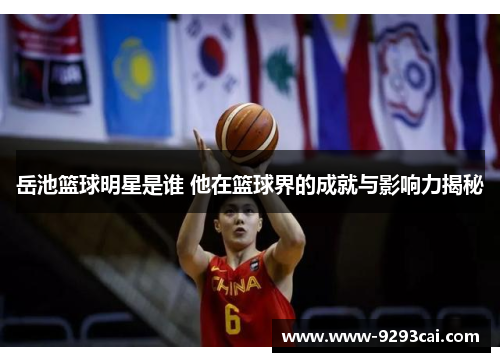 岳池篮球明星是谁 他在篮球界的成就与影响力揭秘