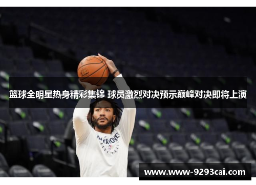 篮球全明星热身精彩集锦 球员激烈对决预示巅峰对决即将上演