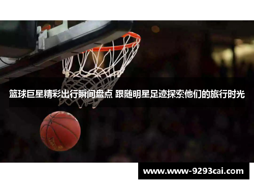 篮球巨星精彩出行瞬间盘点 跟随明星足迹探索他们的旅行时光