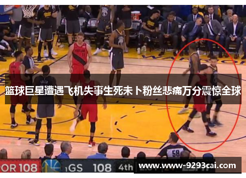 篮球巨星遭遇飞机失事生死未卜粉丝悲痛万分震惊全球