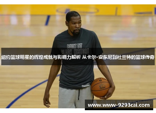 纽约篮球明星的辉煌成就与影响力解析 从卡尔·安东尼到杜兰特的篮球传奇