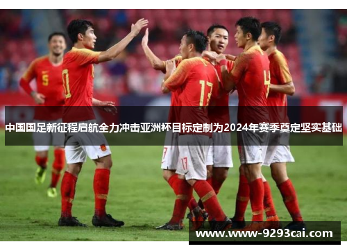 中国国足新征程启航全力冲击亚洲杯目标定制为2024年赛季奠定坚实基础