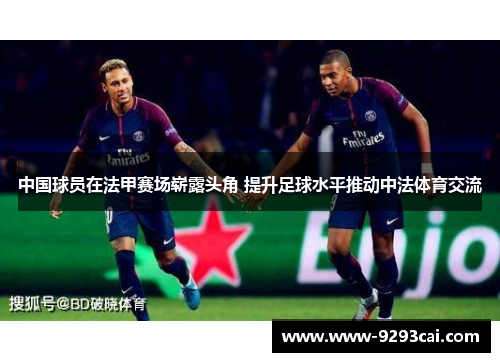 中国球员在法甲赛场崭露头角 提升足球水平推动中法体育交流