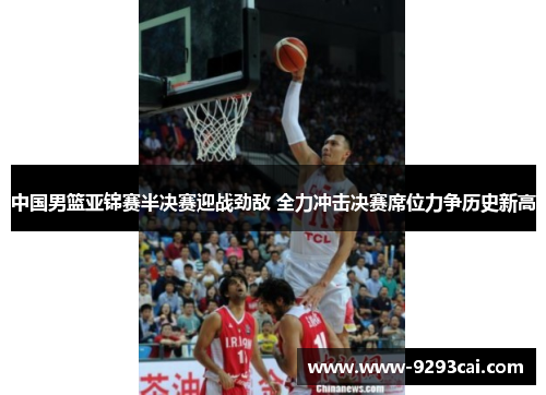 中国男篮亚锦赛半决赛迎战劲敌 全力冲击决赛席位力争历史新高