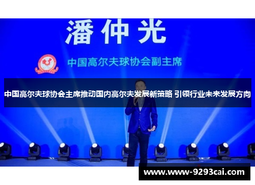 中国高尔夫球协会主席推动国内高尔夫发展新策略 引领行业未来发展方向