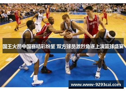 国王火箭中国赛精彩纷呈 双方球员激烈角逐上演篮球盛宴