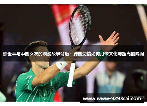 慈世平与中国女友的浪漫故事背后：跨国恋情如何打破文化与距离的隔阂
