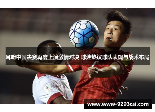 耳盼中国决赛再度上演激情对决 球迷热议球队表现与战术布局