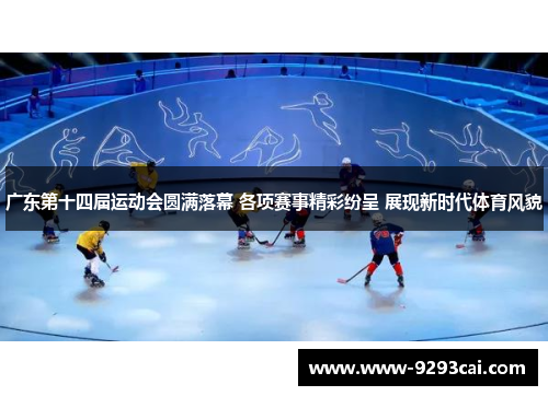 广东第十四届运动会圆满落幕 各项赛事精彩纷呈 展现新时代体育风貌