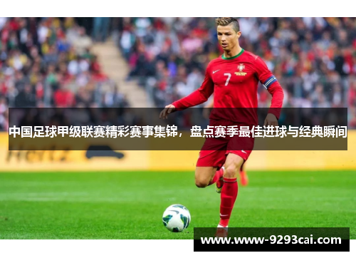 中国足球甲级联赛精彩赛事集锦，盘点赛季最佳进球与经典瞬间